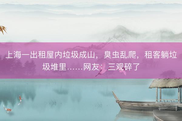 上海一出租屋内垃圾成山，臭虫乱爬，租客躺垃圾堆里……网友：三观碎了