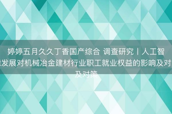 婷婷五月久久丁香国产综合 调查研究丨人工智能发展对机械冶金建材行业职工就业权益的影响及对策