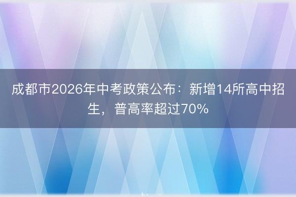 成都市2026年中考政策公布：新增14所高中招生，普高率超过70%
