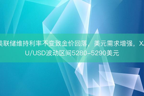 美联储维持利率不变致金价回落，美元需求增强，XAU/USD波动区间5280-5290美元