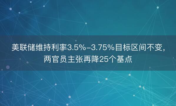 美联储维持利率3.5%-3.75%目标区间不变，两官员主张再降25个基点