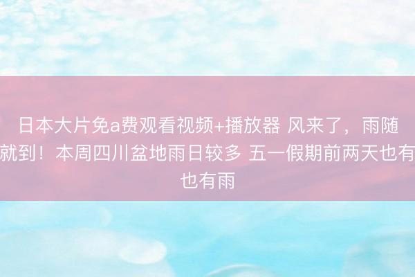 日本大片免a费观看视频+播放器 风来了，雨随后就到！本周四川盆地雨日较多 五一假期前两天也有雨
