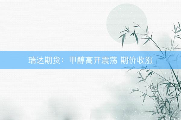 瑞达期货：甲醇高开震荡 期价收涨
