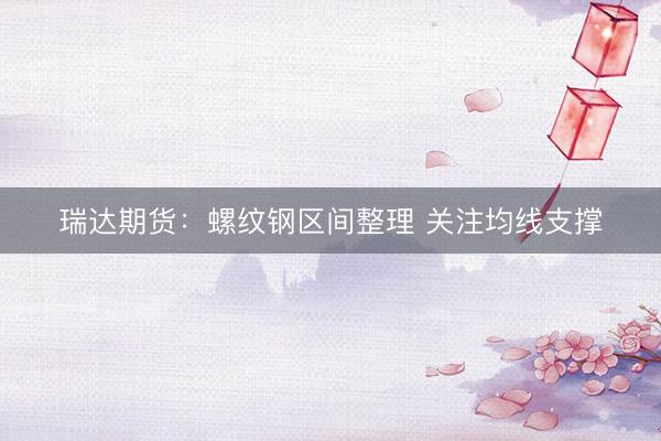 瑞达期货：螺纹钢区间整理 关注均线支撑