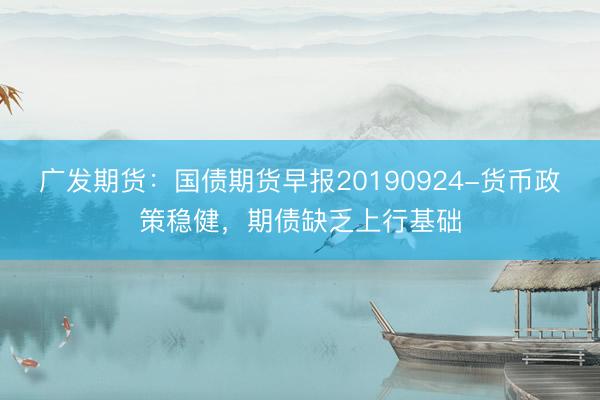 广发期货：国债期货早报20190924-货币政策稳健，期债缺乏上行基础