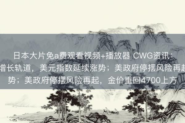 日本大片免a费观看视频+播放器 CWG资讯：美国制造业1月已重回增长轨道，美元指数延续涨势；美政府停摆风险再起，金价重回4700上方