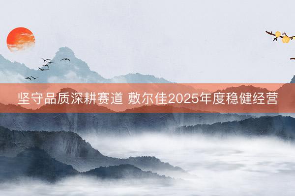 坚守品质深耕赛道 敷尔佳2025年度稳健经营