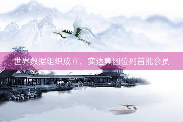 世界数据组织成立，实达集团位列首批会员