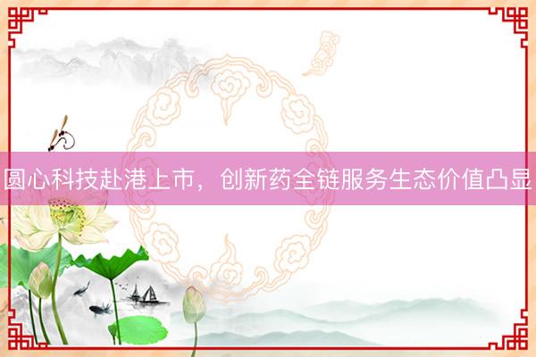 圆心科技赴港上市，创新药全链服务生态价值凸显
