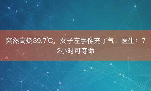突然高烧39.7℃，女子左手像充了气！医生：72小时可夺命