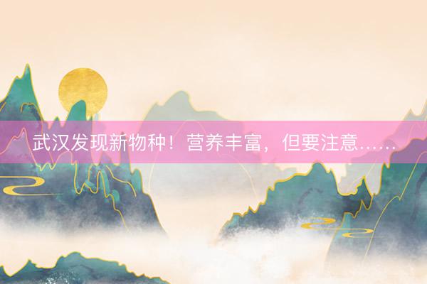 武汉发现新物种！营养丰富，但要注意……