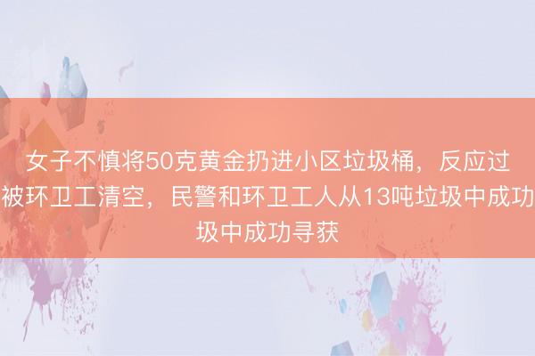 女子不慎将50克黄金扔进小区垃圾桶，反应过来时被环卫工清空，民警和环卫工人从13吨垃圾中成功寻获