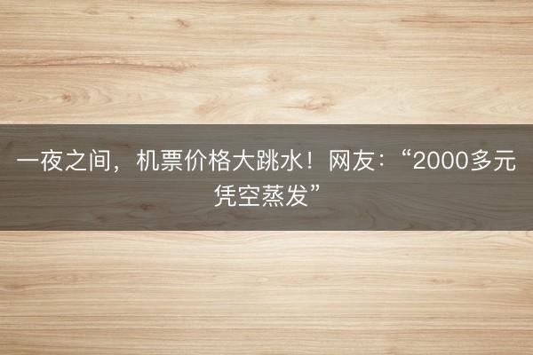 一夜之间，机票价格大跳水！网友：“2000多元凭空蒸发”