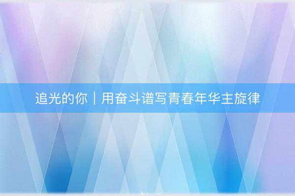 追光的你｜用奋斗谱写青春年华主旋律
