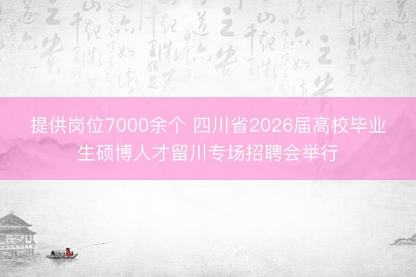 提供岗位7000余个 四川省2026届高校毕业生硕博人才留川专场招聘会举行