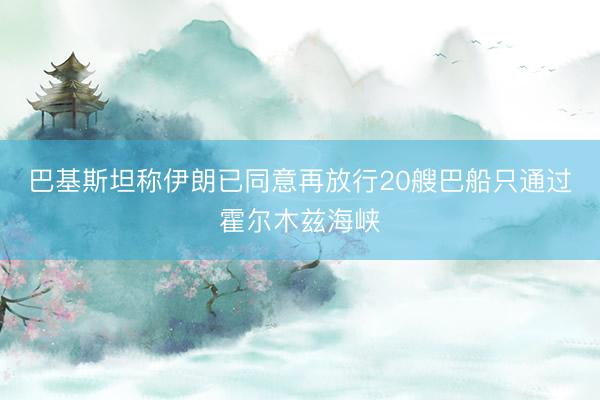 巴基斯坦称伊朗已同意再放行20艘巴船只通过霍尔木兹海峡