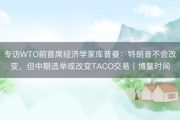 专访WTO前首席经济学家库普曼：特朗普不会改变，但中期选举或改变TACO交易｜博鳌时间