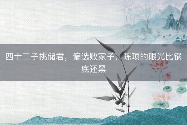 四十二子挑储君，偏选败家子，陈顼的眼光比锅底还黑