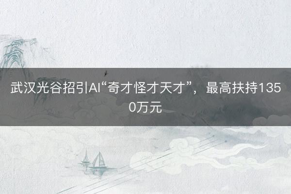 武汉光谷招引AI“奇才怪才天才”，最高扶持1350万元