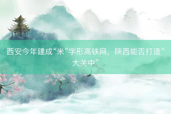 西安今年建成“米”字形高铁网，陕西能否打造“大关中”