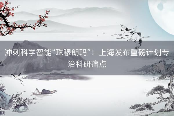 冲刺科学智能“珠穆朗玛”！上海发布重磅计划专治科研痛点