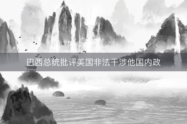 巴西总统批评美国非法干涉他国内政