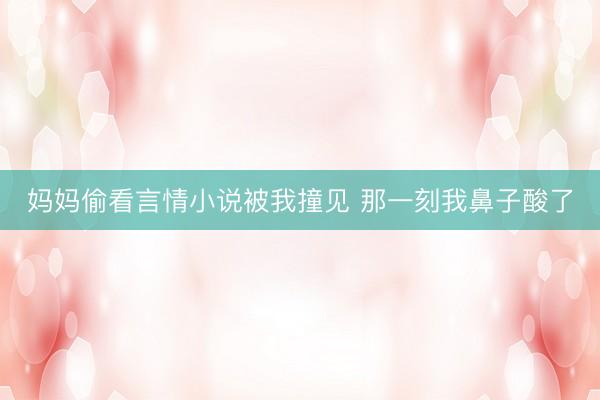 妈妈偷看言情小说被我撞见 那一刻我鼻子酸了