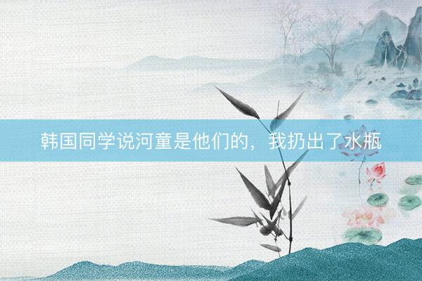 韩国同学说河童是他们的，我扔出了水瓶