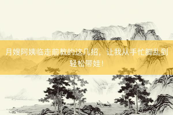 月嫂阿姨临走前教的这几招，让我从手忙脚乱到轻松带娃！
