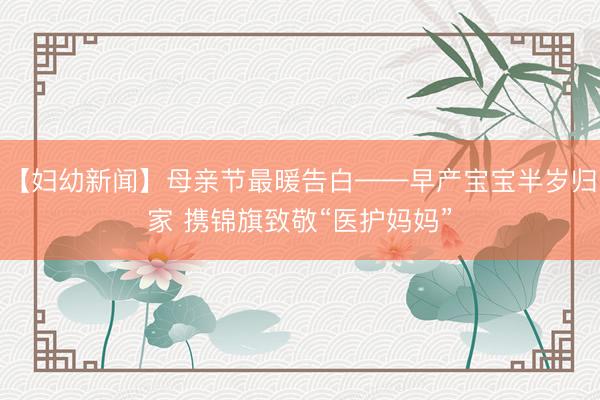 【妇幼新闻】母亲节最暖告白——早产宝宝半岁归家 携锦旗致敬“医护妈妈”