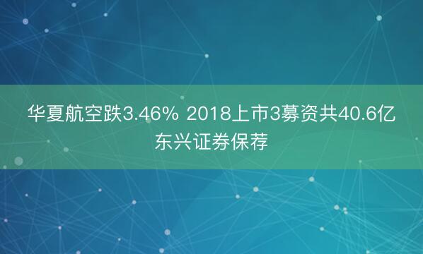 华夏航空跌3.46% 2018上市3募资共40.6亿东兴证券保荐