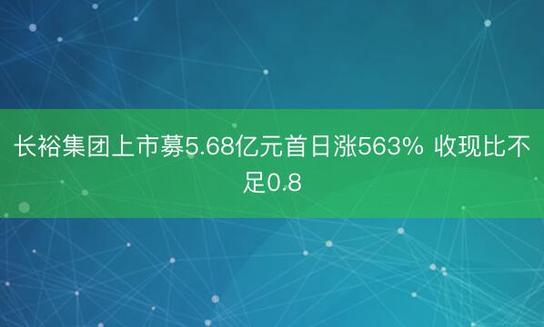 长裕集团上市募5.68亿元首日涨563% 收现比不足0.8