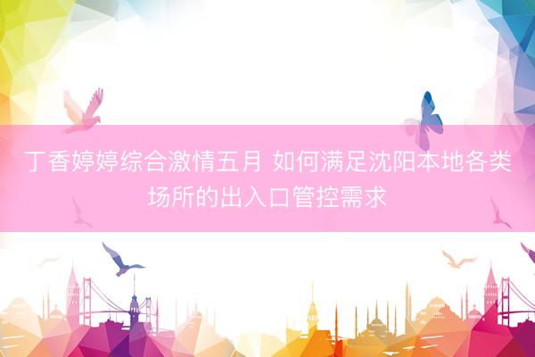 丁香婷婷综合激情五月 如何满足沈阳本地各类场所的出入口管控需求