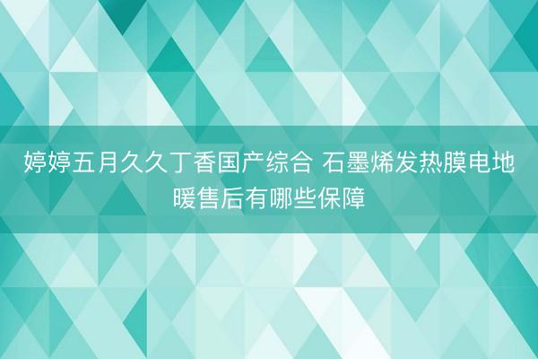 婷婷五月久久丁香国产综合 石墨烯发热膜电地暖售后有哪些保障