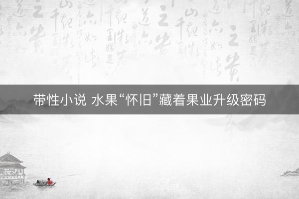 带性小说 水果“怀旧”藏着果业升级密码