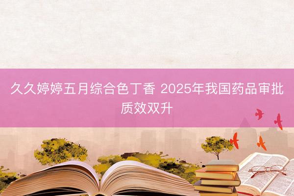 久久婷婷五月综合色丁香 2025年我国药品审批质效双升