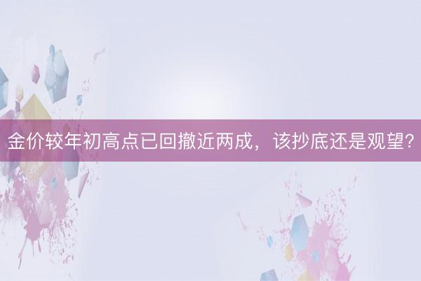 金价较年初高点已回撤近两成，该抄底还是观望？