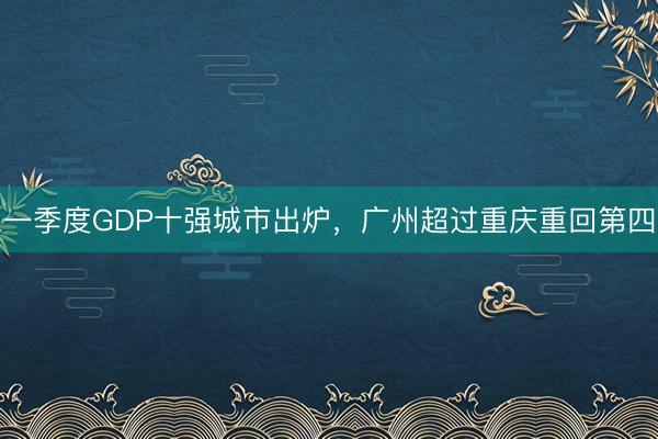 一季度GDP十强城市出炉,广州超过重庆重回第四