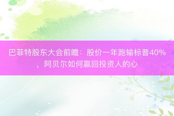 巴菲特股东大会前瞻：股价一年跑输标普40%，阿贝尔如何赢回投资人的心