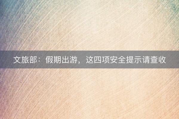 文旅部：假期出游，这四项安全提示请查收