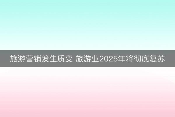 旅游营销发生质变 旅游业2025年将彻底复苏