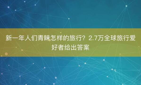 新一年人们青睐怎样的旅行？2.7万全球旅行爱好者给出答案
