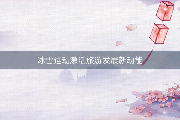 冰雪运动激活旅游发展新动能