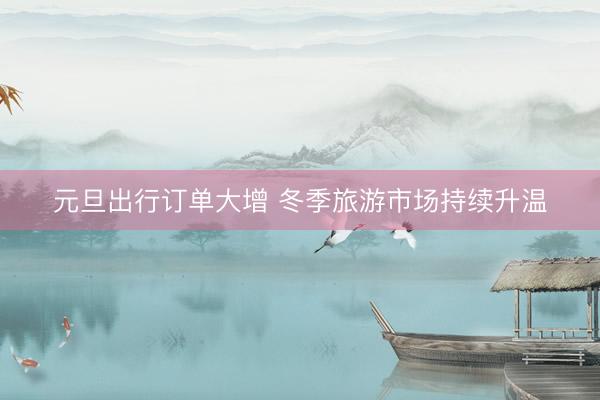元旦出行订单大增 冬季旅游市场持续升温