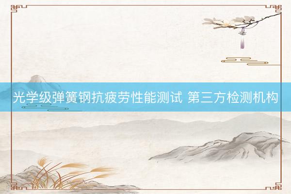 光学级弹簧钢抗疲劳性能测试 第三方检测机构