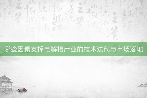 哪些因素支撑电解槽产业的技术迭代与市场落地