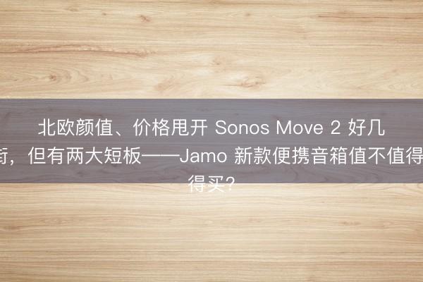 北欧颜值、价格甩开 Sonos Move 2 好几条街，但有两大短板——Jamo 新款便携音箱值不值得买？