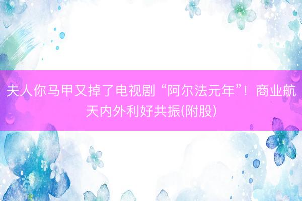 夫人你马甲又掉了电视剧 “阿尔法元年”!商业航天内外利好共振(附股)