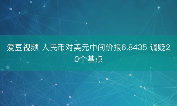 爱豆视频 人民币对美元中间价报6.8435 调贬20个基点