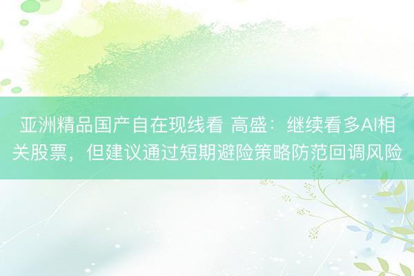 亚洲精品国产自在现线看 高盛：继续看多AI相关股票，但建议通过短期避险策略防范回调风险
